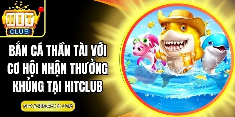 Bắn Cá Thần Tài Với Cơ Hội Nhận Thưởng khủng tại Hitclub