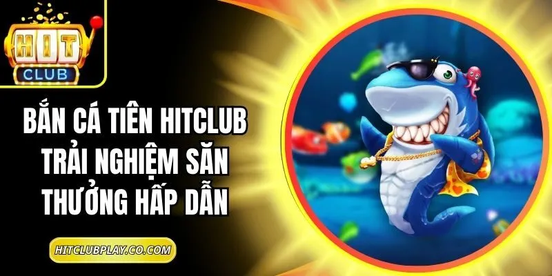 Bắn Cá Tiên Hitclub Trải Nghiệm Săn Thưởng Hấp Dẫn